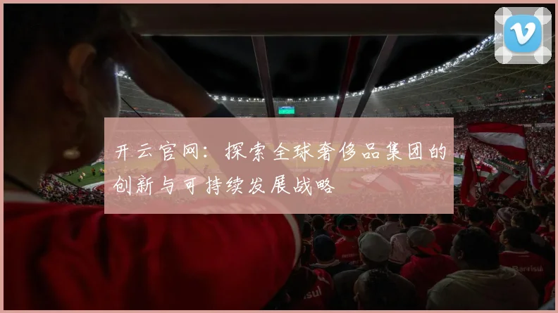 开云官网：探索全球奢侈品集团的创新与可持续发展战略