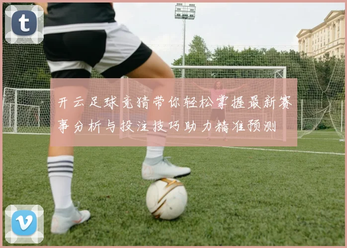 开云足球竞猜带你轻松掌握最新赛事分析与投注技巧助力精准预测
