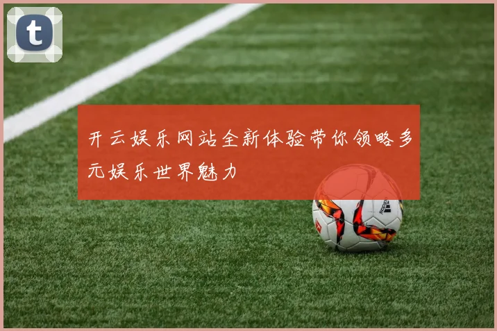 开云娱乐网站全新体验带你领略多元娱乐世界魅力
