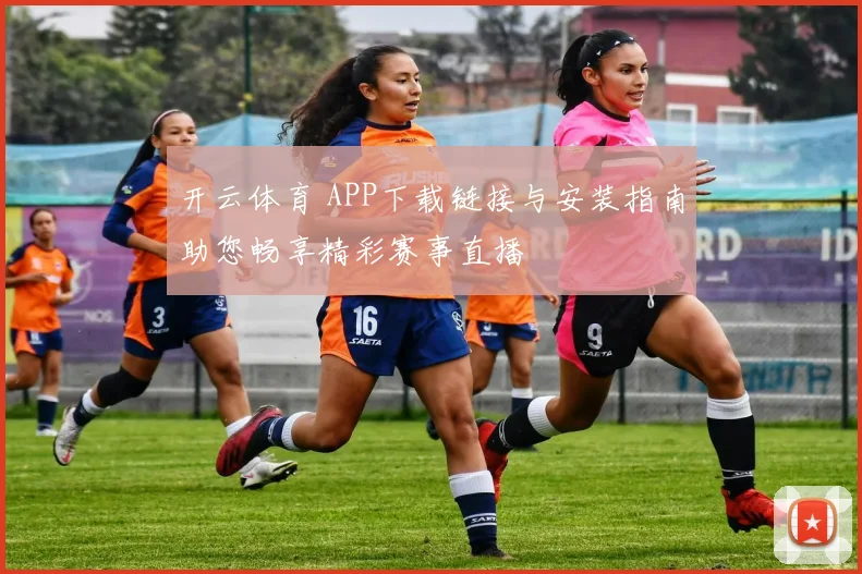 开云体育 APP下载链接与安装指南助您畅享精彩赛事直播