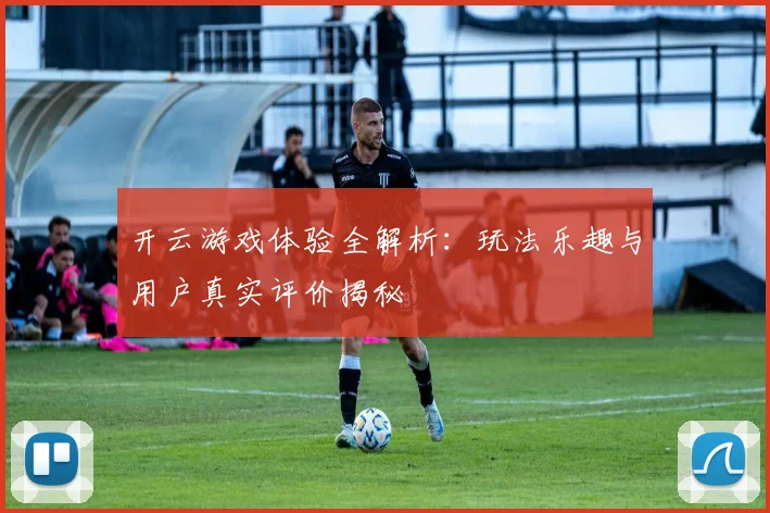 开云游戏体验全解析：玩法乐趣与用户真实评价揭秘